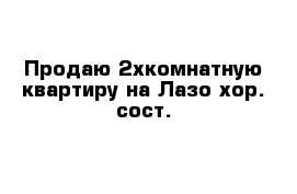 Продаю 2хкомнатную квартиру на Лазо хор. сост.